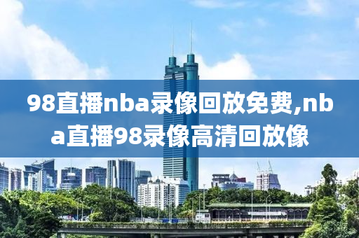 98直播nba录像回放免费,nba直播98录像高清回放像